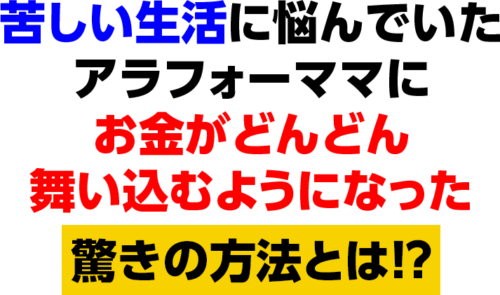 苦しい生活に悩んでいたアラフォーママにお金がどんどん
舞い込むようになった驚きの方法とは！？